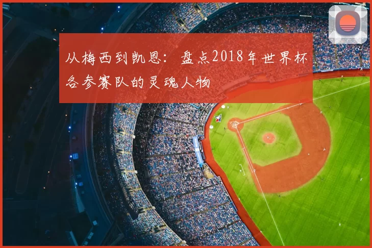 从梅西到凯恩:盘点2018年世界杯各参赛队的灵魂人物
