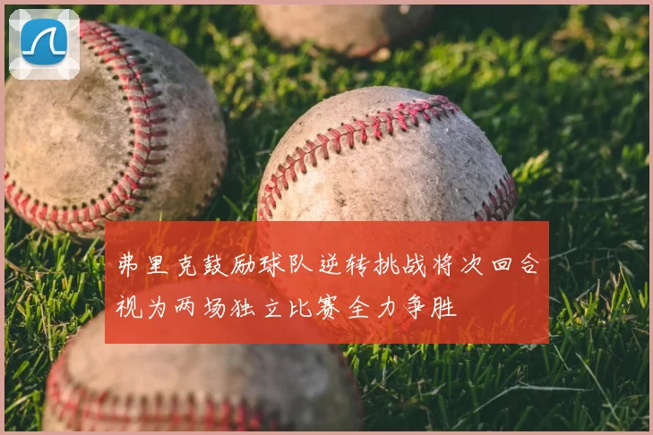 弗里克鼓励球队逆转挑战将次回合视为两场独立比赛全力争胜