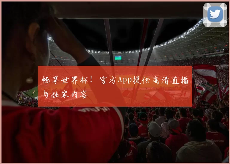 畅享世界杯！官方App提供高清直播与独家内容