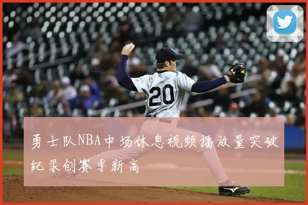 勇士队NBA中场休息视频播放量突破纪录创赛季新高