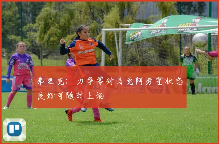 弗里克：力争零封马竞阿劳霍状态良好可随时上场