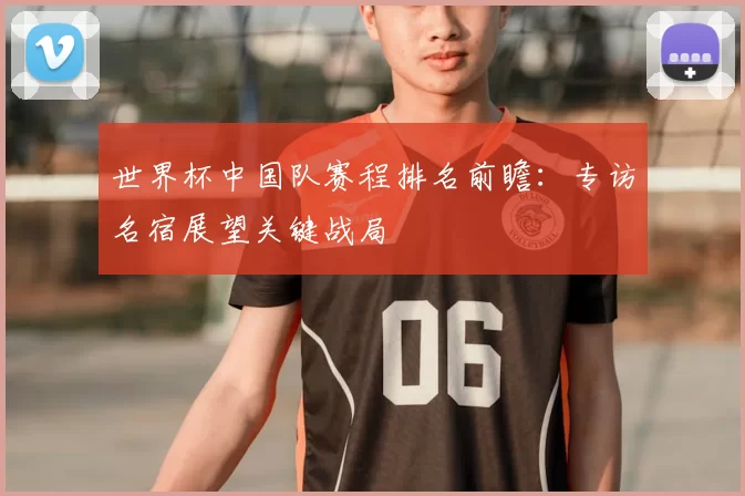世界杯中国队赛程排名前瞻:专访名宿展望关键战局