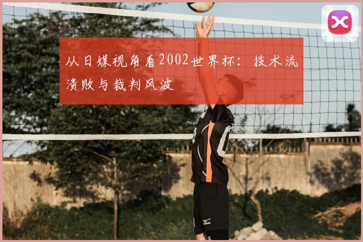 从日媒视角看2002世界杯:技术流溃败与裁判风波