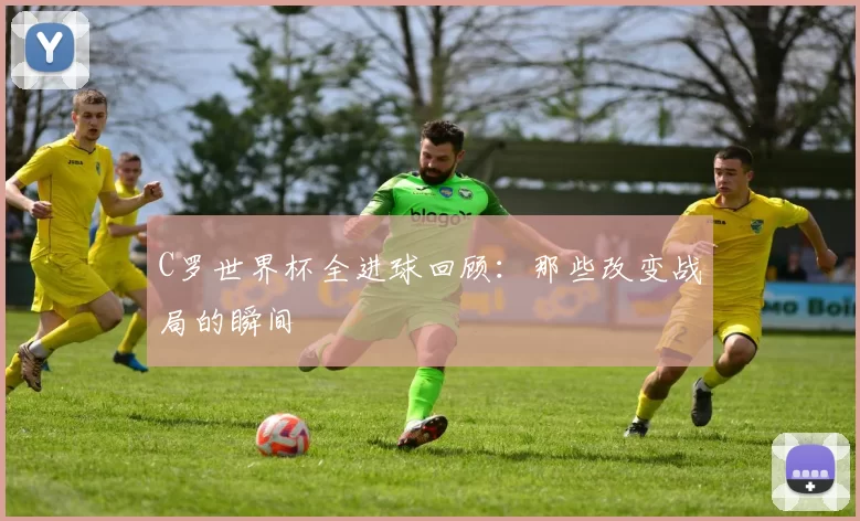 C罗世界杯全进球回顾:那些改变战局的瞬间