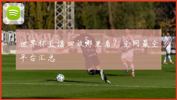 世界杯直播回放哪里看？全网最全平台汇总