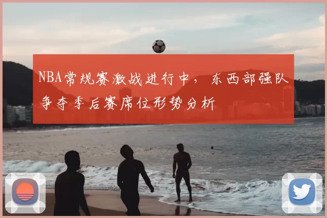 NBA常规赛激战进行中,东西部强队争夺季后赛席位形势分析