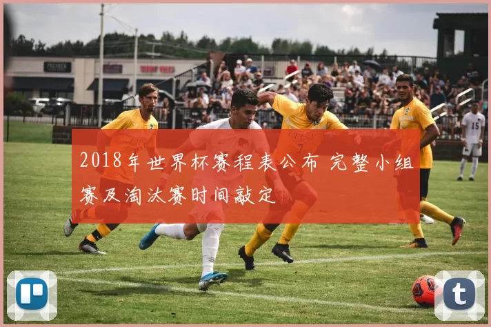 2018年世界杯赛程表公布 完整小组赛及淘汰赛时间敲定