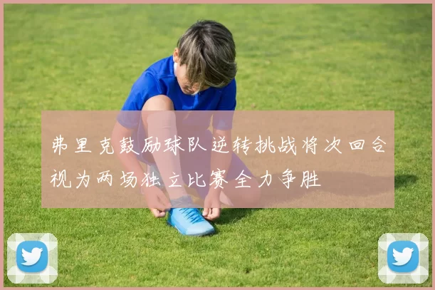 弗里克鼓励球队逆转挑战将次回合视为两场独立比赛全力争胜