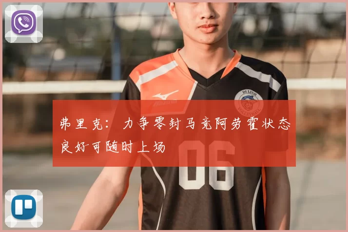 弗里克：力争零封马竞阿劳霍状态良好可随时上场