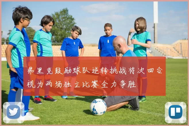 弗里克鼓励球队逆转挑战将次回合视为两场独立比赛全力争胜