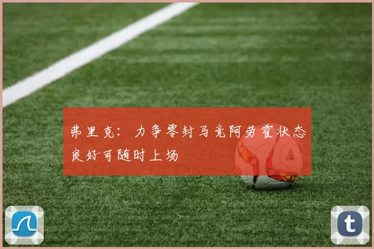 弗里克：力争零封马竞阿劳霍状态良好可随时上场