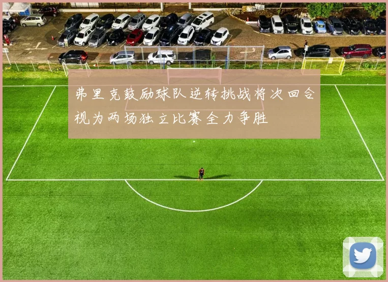 弗里克鼓励球队逆转挑战将次回合视为两场独立比赛全力争胜