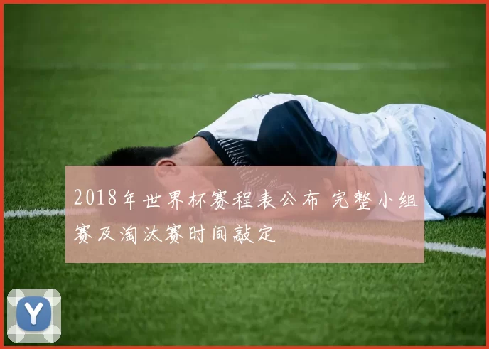 2018年世界杯赛程表公布 完整小组赛及淘汰赛时间敲定