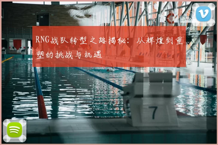 RNG战队转型之路揭秘:从辉煌到重塑的挑战与机遇