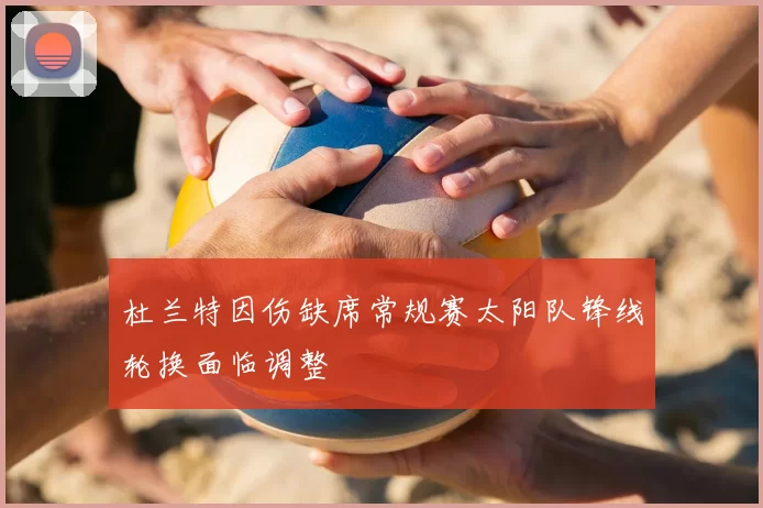 杜兰特因伤缺席常规赛太阳队锋线轮换面临调整