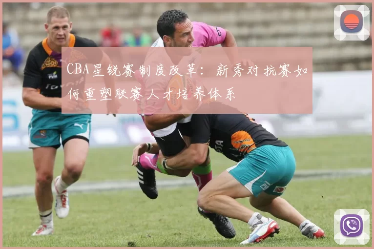 CBA星锐赛制度改革：新秀对抗赛如何重塑联赛人才培养体系