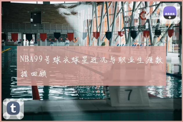 NBA99号球衣球星近况与职业生涯数据回顾