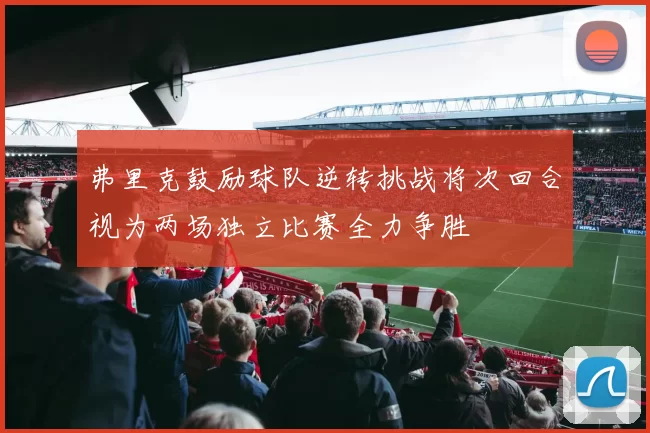 弗里克鼓励球队逆转挑战将次回合视为两场独立比赛全力争胜