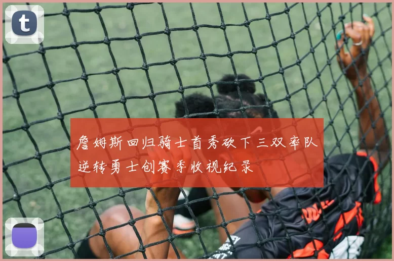 詹姆斯回归骑士首秀砍下三双率队逆转勇士创赛季收视纪录