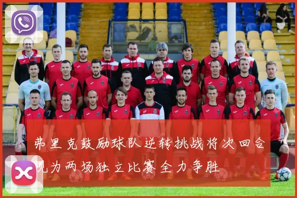 弗里克鼓励球队逆转挑战将次回合视为两场独立比赛全力争胜