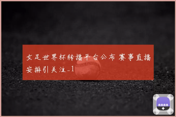 女足世界杯转播平台公布 赛事直播安排引关注_1