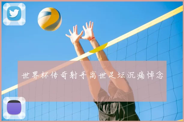 世界杯传奇射手离世足坛沉痛悼念