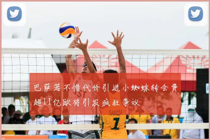 巴萨若不惜代价引进小蜘蛛转会费超11亿欧将引发疯狂争议