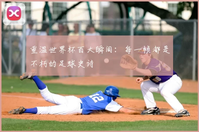 重温世界杯百大瞬间：每一帧都是不朽的足球史诗
