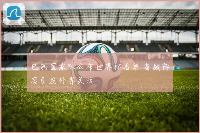巴西国家队公布世界杯名单 备战阵容引发外界关注