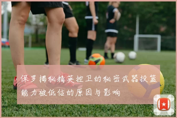 保罗揭秘精英控卫的秘密武器投篮能力被低估的原因与影响