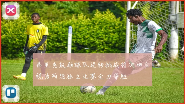 弗里克鼓励球队逆转挑战将次回合视为两场独立比赛全力争胜