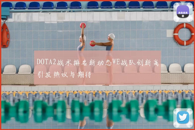 DOTA2战术排名新动态WE战队创新高引发热议与期待
