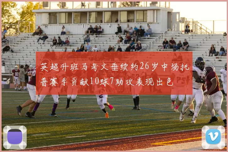 英超升班马考文垂续约26岁中场托普赛季贡献10球7助攻表现出色