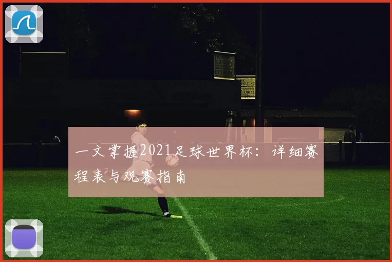 一文掌握2021足球世界杯：详细赛程表与观赛指南