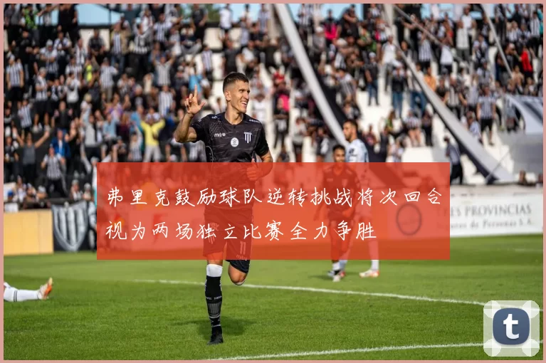 弗里克鼓励球队逆转挑战将次回合视为两场独立比赛全力争胜