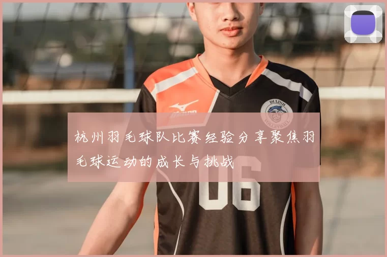 杭州羽毛球队比赛经验分享聚焦羽毛球运动的成长与挑战