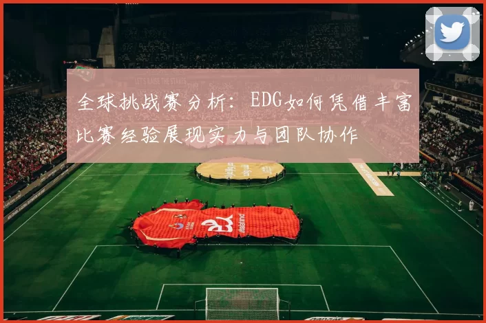 全球挑战赛分析:EDG如何凭借丰富比赛经验展现实力与团队协作