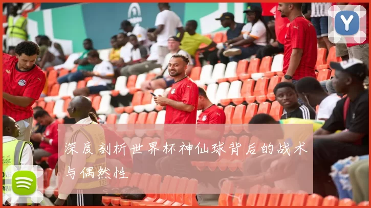 深度剖析世界杯神仙球背后的战术与偶然性