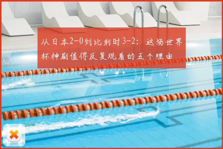 从日本2-0到比利时3-2：这场世界杯神剧值得反复观看的五个理由