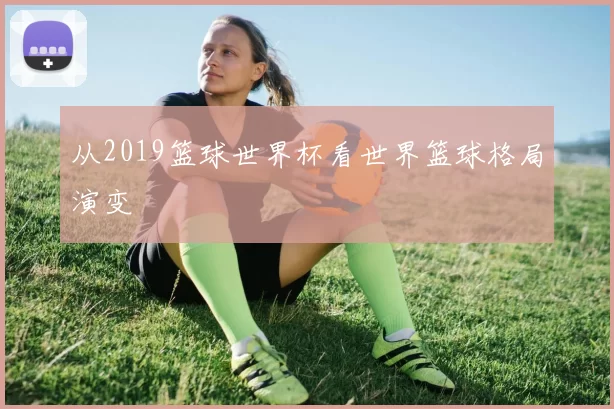 从2019篮球世界杯看世界篮球格局演变