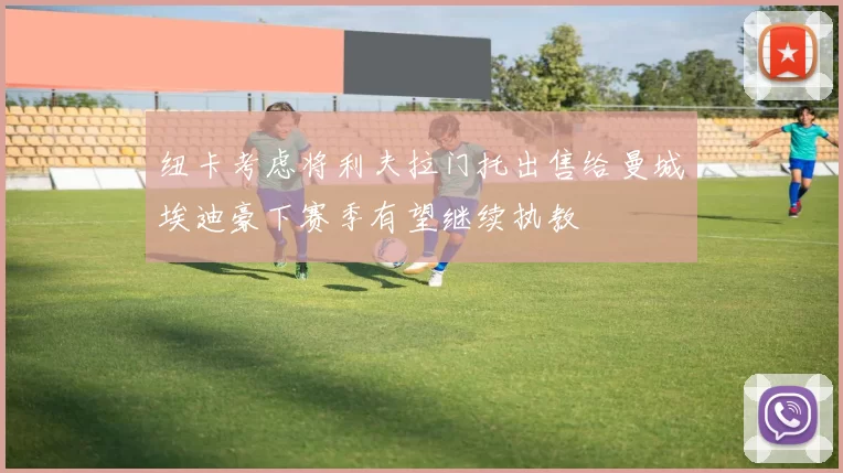 纽卡考虑将利夫拉门托出售给曼城埃迪豪下赛季有望继续执教