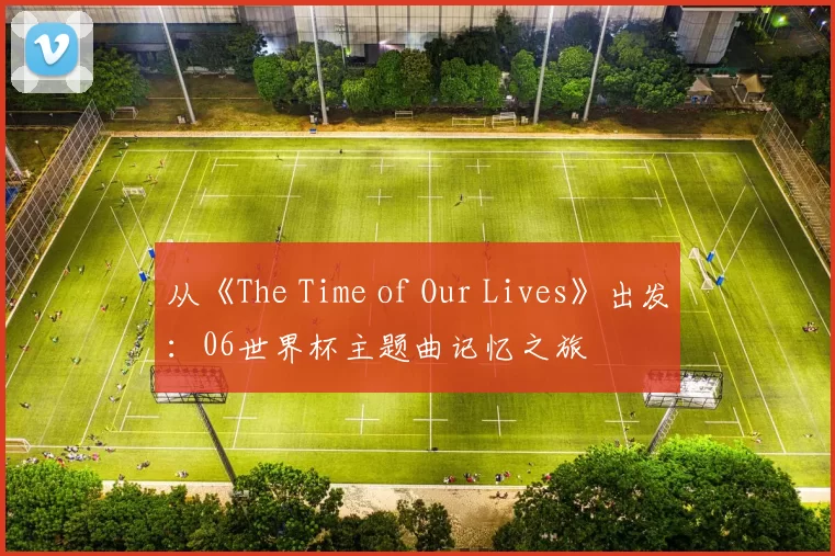从《The Time of Our Lives》出发:06世界杯主题曲记忆之旅