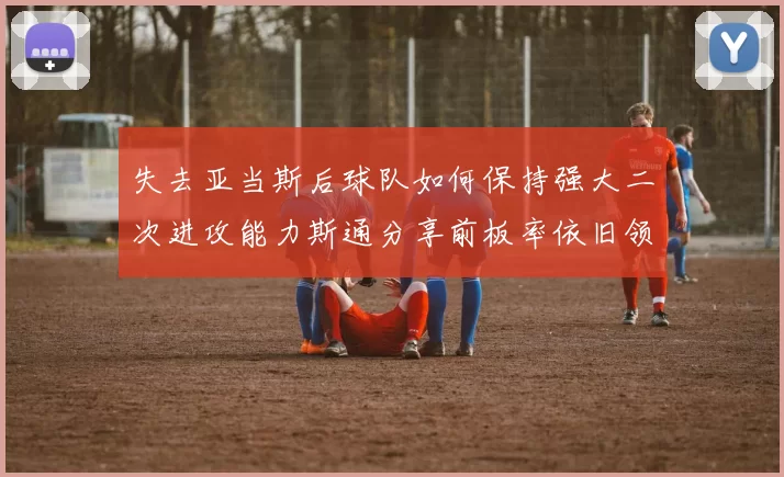 失去亚当斯后球队如何保持强大二次进攻能力斯通分享前板率依旧领先的秘诀