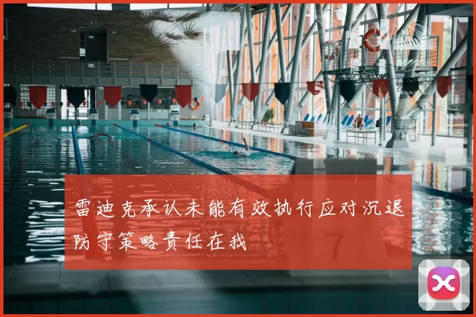 雷迪克承认未能有效执行应对沉退防守策略责任在我