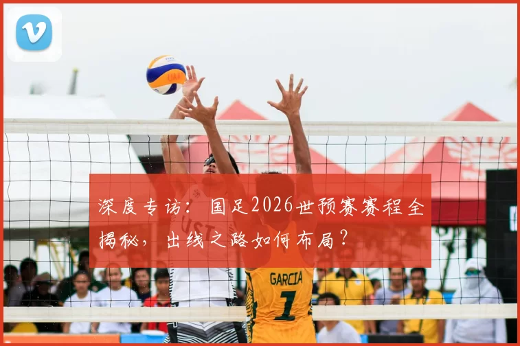 深度专访:国足2026世预赛赛程全揭秘,出线之路如何布局?
