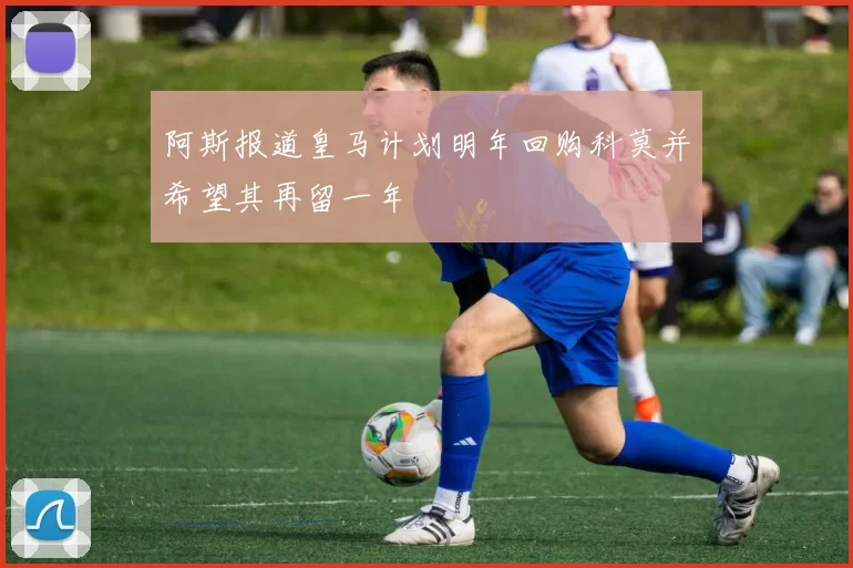 阿斯报道皇马计划明年回购科莫并希望其再留一年