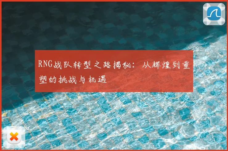 RNG战队转型之路揭秘:从辉煌到重塑的挑战与机遇