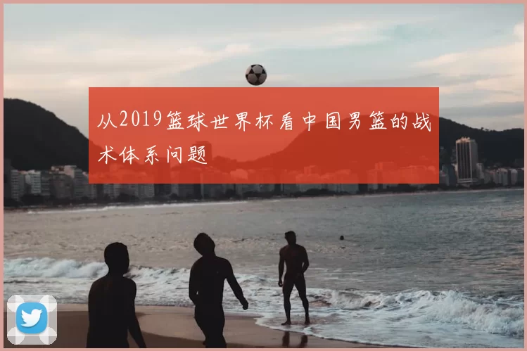 从2019篮球世界杯看中国男篮的战术体系问题