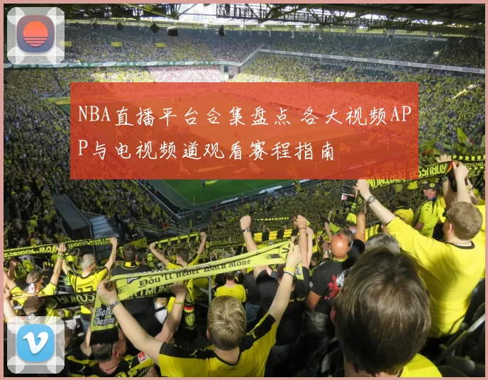NBA直播平台合集盘点 各大视频APP与电视频道观看赛程指南