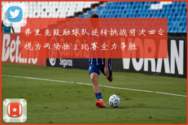 弗里克鼓励球队逆转挑战将次回合视为两场独立比赛全力争胜